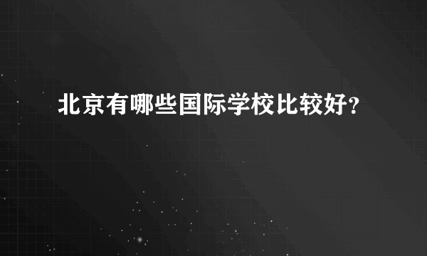 北京有哪些国际学校比较好？