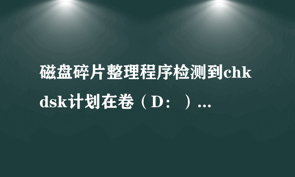 磁盘碎片整理程序检测到chkdsk计划在卷（D：）上运行......