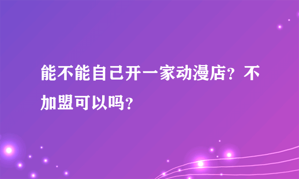 能不能自己开一家动漫店？不加盟可以吗？