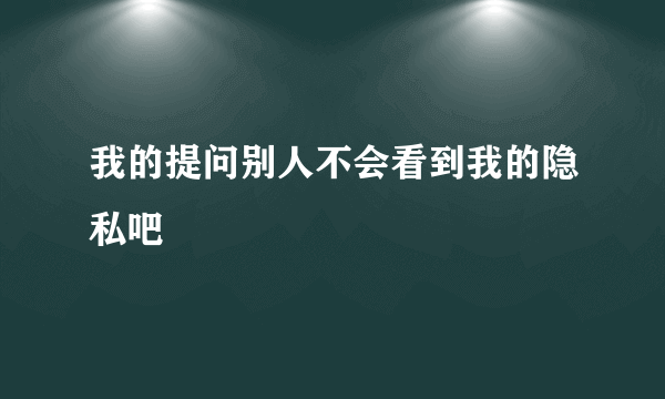 我的提问别人不会看到我的隐私吧