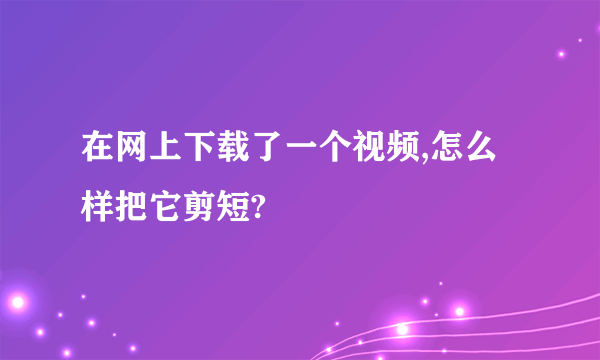 在网上下载了一个视频,怎么样把它剪短?