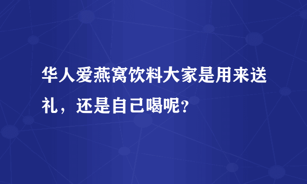 华人爱燕窝饮料大家是用来送礼，还是自己喝呢？