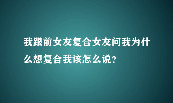 我跟前女友复合女友问我为什么想复合我该怎么说？