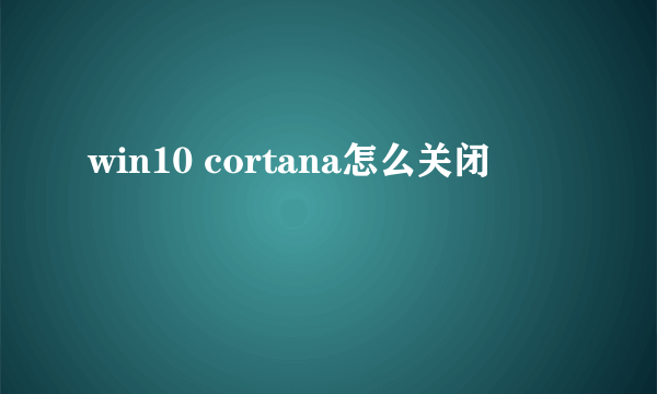 win10 cortana怎么关闭