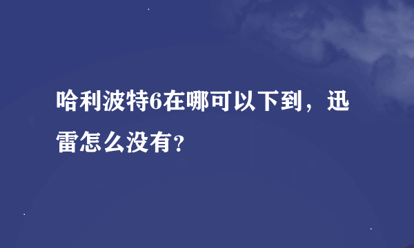 哈利波特6在哪可以下到，迅雷怎么没有？