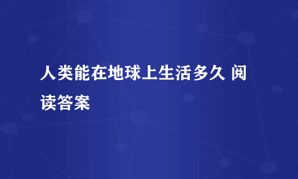 人类能在地球上生活多久 阅读答案