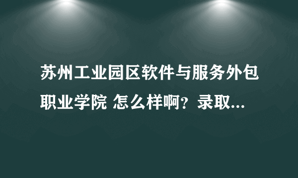 苏州工业园区软件与服务外包职业学院 怎么样啊？录取分数（江苏）？