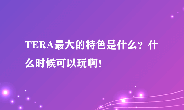 TERA最大的特色是什么？什么时候可以玩啊！