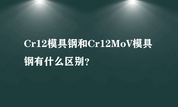 Cr12模具钢和Cr12MoV模具钢有什么区别？