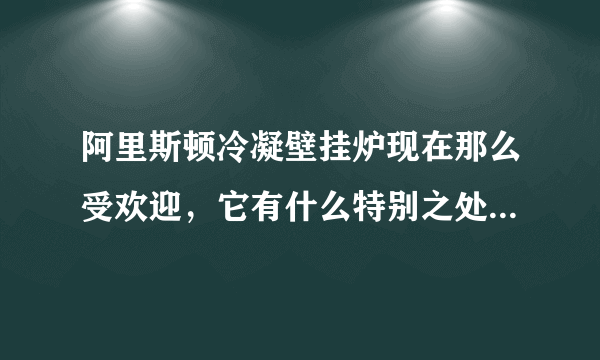 阿里斯顿冷凝壁挂炉现在那么受欢迎，它有什么特别之处吗？请介绍下