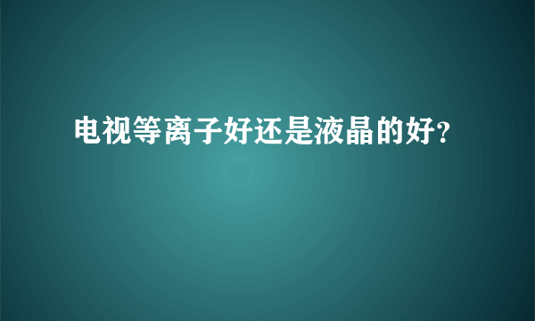 电视等离子好还是液晶的好？