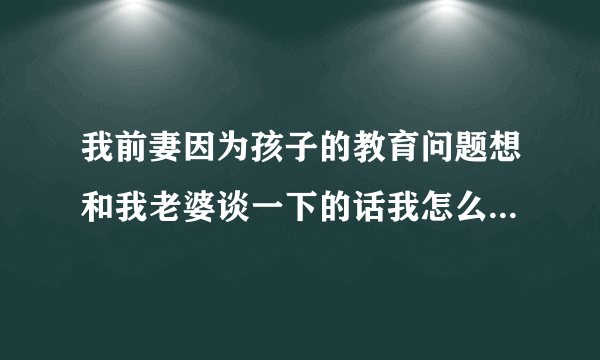 我前妻因为孩子的教育问题想和我老婆谈一下的话我怎么做好呢？