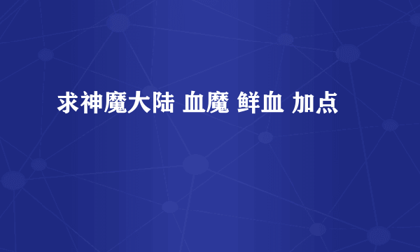 求神魔大陆 血魔 鲜血 加点