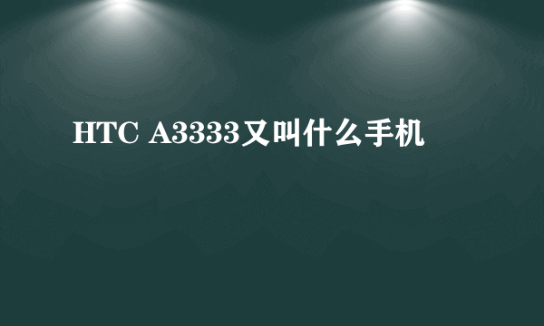 HTC A3333又叫什么手机