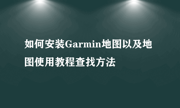 如何安装Garmin地图以及地图使用教程查找方法