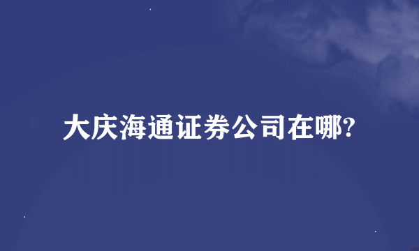 大庆海通证券公司在哪?