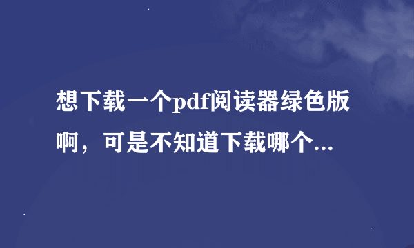 想下载一个pdf阅读器绿色版啊，可是不知道下载哪个啊，有咩有推荐啊