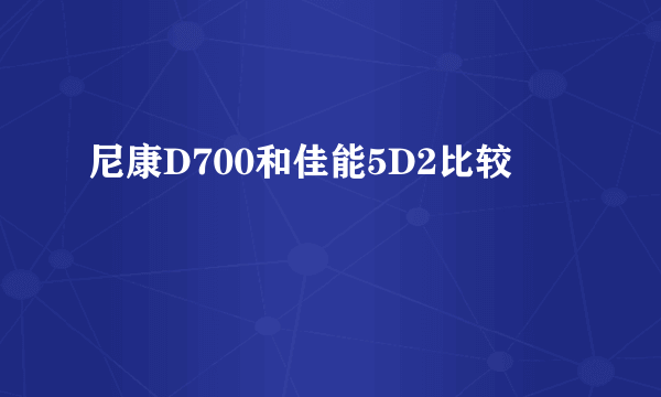 尼康D700和佳能5D2比较