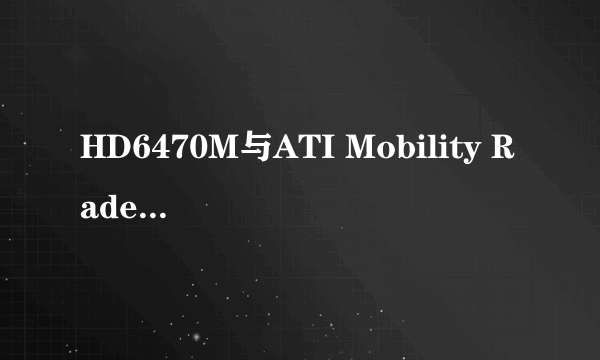 HD6470M与ATI Mobility Radeon HD 6470哪个好