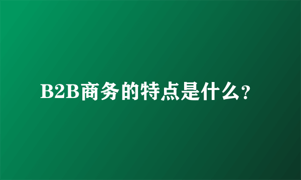 B2B商务的特点是什么？