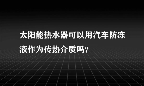 太阳能热水器可以用汽车防冻液作为传热介质吗？