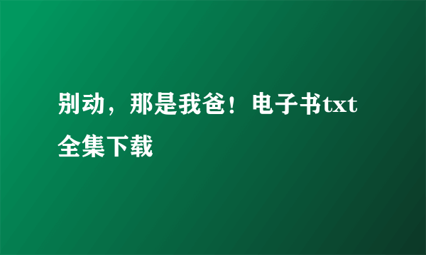 别动，那是我爸！电子书txt全集下载