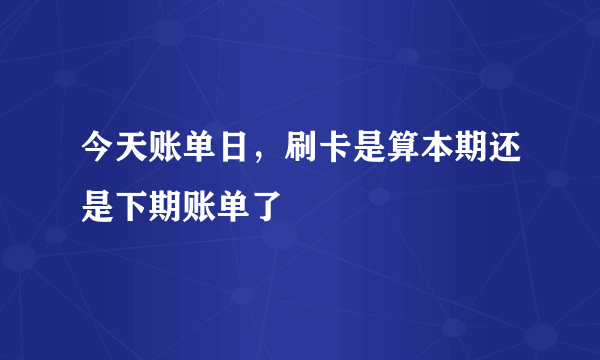 今天账单日，刷卡是算本期还是下期账单了