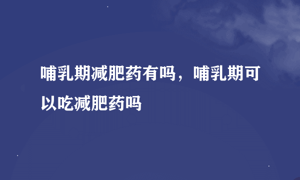 哺乳期减肥药有吗，哺乳期可以吃减肥药吗