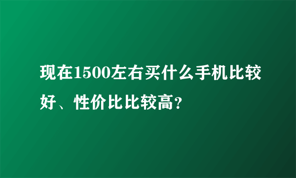 现在1500左右买什么手机比较好、性价比比较高？