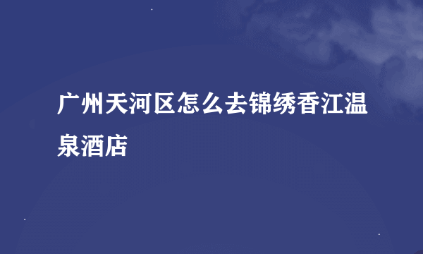 广州天河区怎么去锦绣香江温泉酒店