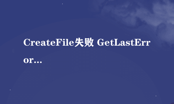 CreateFile失败 GetLastError返回5 是什么原因