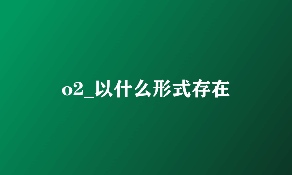 o2_以什么形式存在