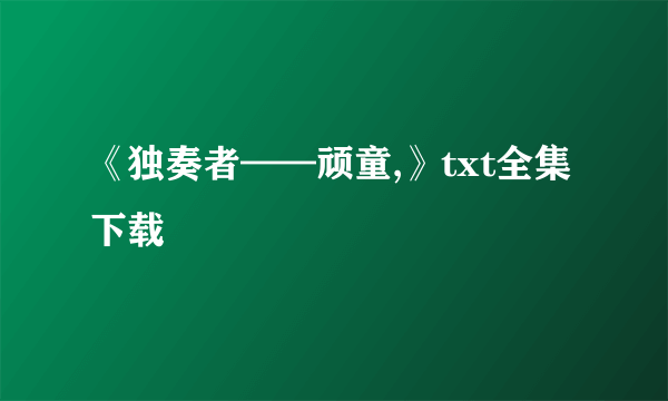 《独奏者——顽童,》txt全集下载