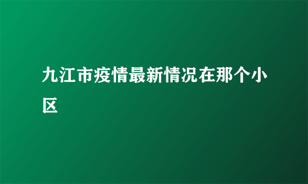 九江市疫情最新情况在那个小区