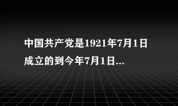 中国共产党是1921年7月1日成立的到今年7月1日是多少周年