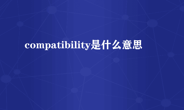 compatibility是什么意思