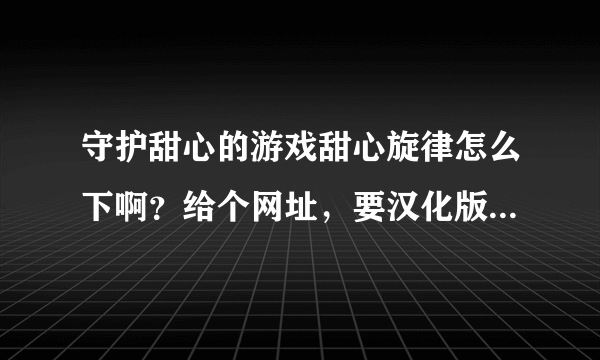 守护甜心的游戏甜心旋律怎么下啊？给个网址，要汉化版的，能用的，最好你自己试过，我要是能用会追加分的~