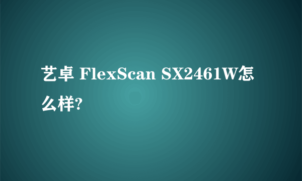 艺卓 FlexScan SX2461W怎么样?