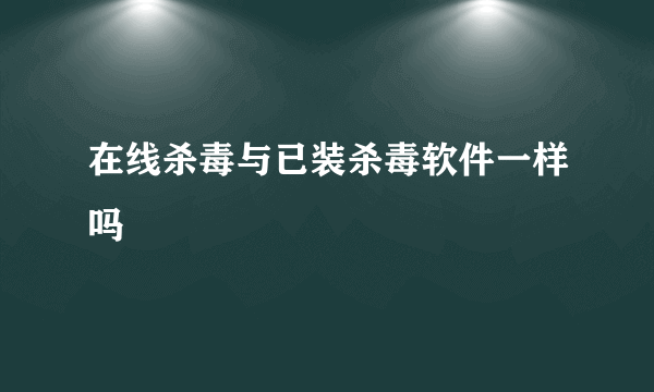 在线杀毒与已装杀毒软件一样吗