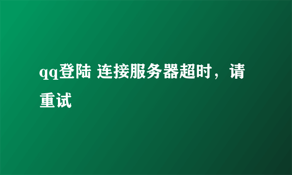 qq登陆 连接服务器超时，请重试