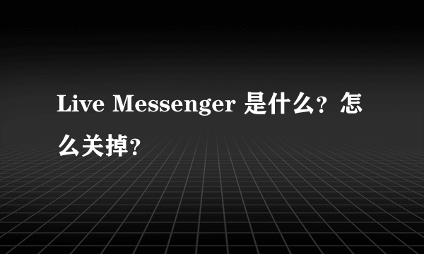 Live Messenger 是什么？怎么关掉？