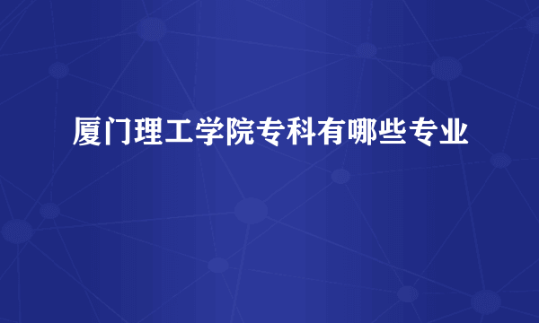 厦门理工学院专科有哪些专业