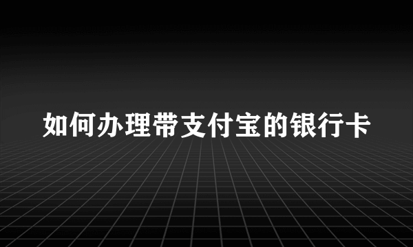 如何办理带支付宝的银行卡