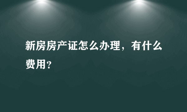 新房房产证怎么办理，有什么费用？