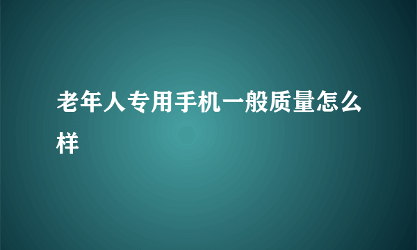 老年人专用手机一般质量怎么样