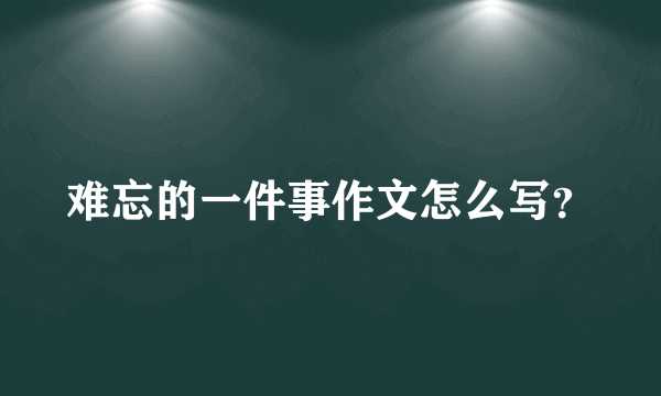 难忘的一件事作文怎么写？