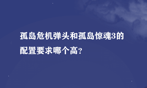 孤岛危机弹头和孤岛惊魂3的配置要求哪个高？