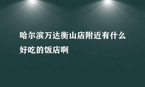 哈尔滨万达衡山店附近有什么好吃的饭店啊