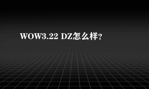 WOW3.22 DZ怎么样？