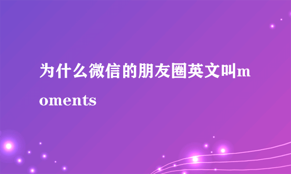 为什么微信的朋友圈英文叫moments